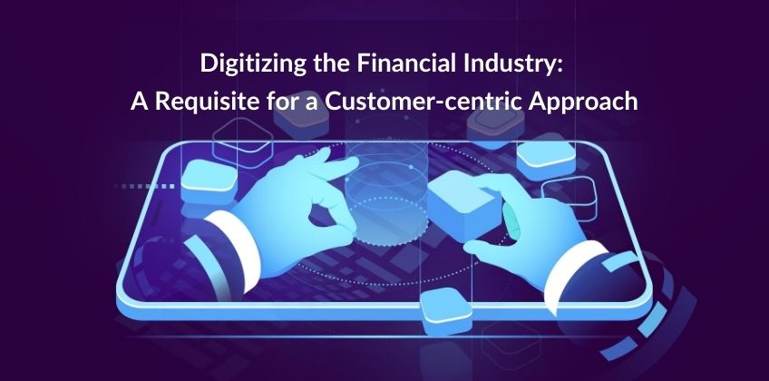 Digitizing the Financial Industry: A Requisite for a Customer-centric Approach