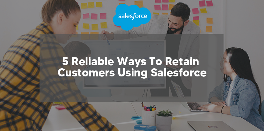 5 Reliable Ways To Retain Customers Using Salesforce