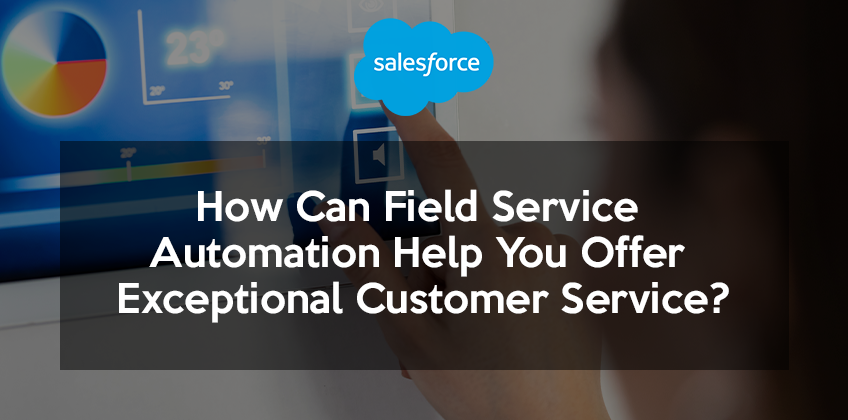 How Can Field Service Automation Help You Offer Exceptional Customer Service